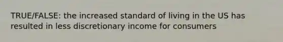 TRUE/FALSE: the increased standard of living in the US has resulted in less discretionary income for consumers