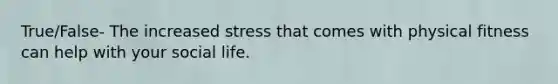 True/False- The increased stress that comes with physical fitness can help with your social life.
