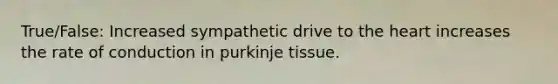 True/False: Increased sympathetic drive to <a href='https://www.questionai.com/knowledge/kya8ocqc6o-the-heart' class='anchor-knowledge'>the heart</a> increases the rate of conduction in purkinje tissue.