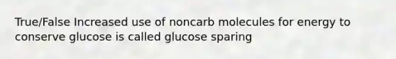 True/False Increased use of noncarb molecules for energy to conserve glucose is called glucose sparing