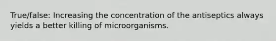 True/false: Increasing the concentration of the antiseptics always yields a better killing of microorganisms.