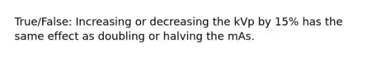 True/False: Increasing or decreasing the kVp by 15% has the same effect as doubling or halving the mAs.