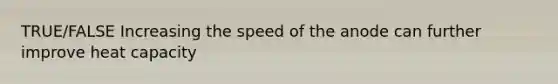 TRUE/FALSE Increasing the speed of the anode can further improve heat capacity