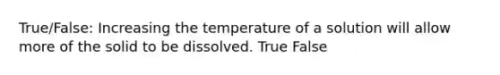 True/False: Increasing the temperature of a solution will allow more of the solid to be dissolved. True False