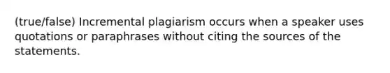 (true/false) Incremental plagiarism occurs when a speaker uses quotations or paraphrases without citing the sources of the statements.