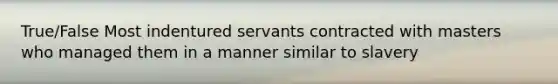 True/False Most indentured servants contracted with masters who managed them in a manner similar to slavery