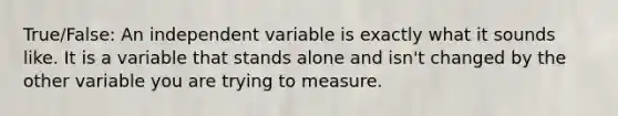 True/False: An independent variable is exactly what it sounds like. It is a variable that stands alone and isn't changed by the other variable you are trying to measure.