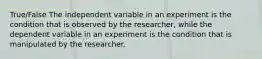 True/False The independent variable in an experiment is the condition that is observed by the researcher, while the dependent variable in an experiment is the condition that is manipulated by the researcher.