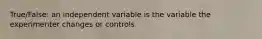 True/False: an independent variable is the variable the experimenter changes or controls