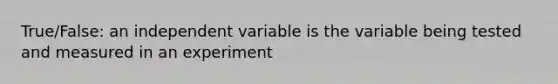 True/False: an independent variable is the variable being tested and measured in an experiment