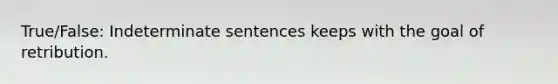 True/False: Indeterminate sentences keeps with the goal of retribution.