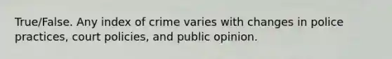 True/False. Any index of crime varies with changes in police practices, court policies, and public opinion.