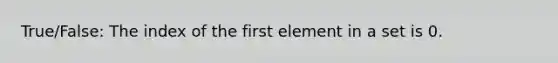 True/False: The index of the first element in a set is 0.