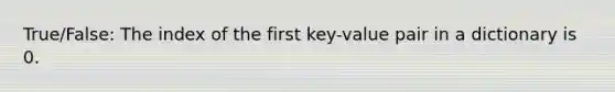 True/False: The index of the first key-value pair in a dictionary is 0.