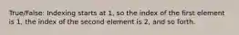 True/False: Indexing starts at 1, so the index of the first element is 1, the index of the second element is 2, and so forth.