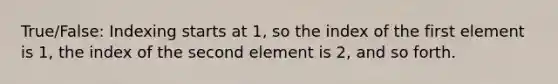 True/False: Indexing starts at 1, so the index of the first element is 1, the index of the second element is 2, and so forth.