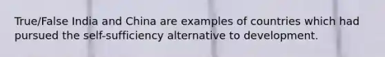 True/False India and China are examples of countries which had pursued the self-sufficiency alternative to development.