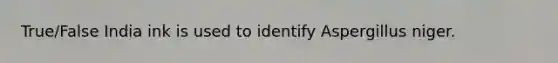 True/False India ink is used to identify Aspergillus niger.