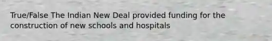 True/False The Indian New Deal provided funding for the construction of new schools and hospitals