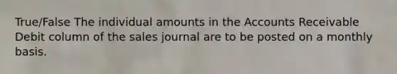 True/False The individual amounts in the Accounts Receivable Debit column of the sales journal are to be posted on a monthly basis.