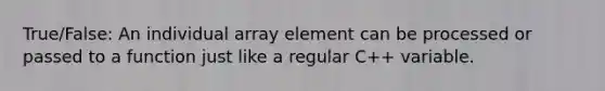 True/False: An individual array element can be processed or passed to a function just like a regular C++ variable.