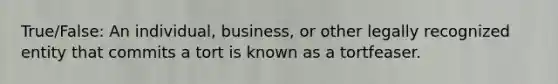 True/False: An individual, business, or other legally recognized entity that commits a tort is known as a tortfeaser.