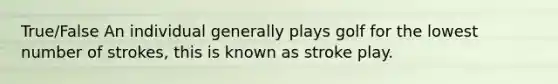 True/False An individual generally plays golf for the lowest number of strokes, this is known as stroke play.