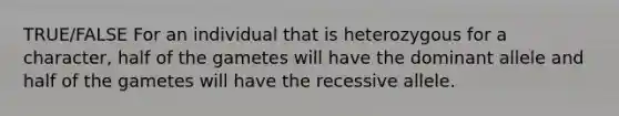 TRUE/FALSE For an individual that is heterozygous for a character, half of the gametes will have the dominant allele and half of the gametes will have the recessive allele.