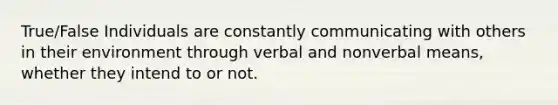 True/False Individuals are constantly communicating with others in their environment through verbal and nonverbal means, whether they intend to or not.