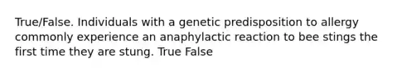 True/False. Individuals with a genetic predisposition to allergy commonly experience an anaphylactic reaction to bee stings the first time they are stung. True False