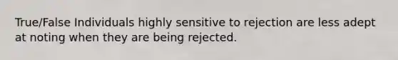 True/False Individuals highly sensitive to rejection are less adept at noting when they are being rejected.