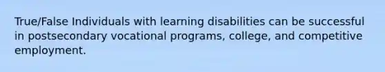 True/False Individuals with learning disabilities can be successful in postsecondary vocational programs, college, and competitive employment.