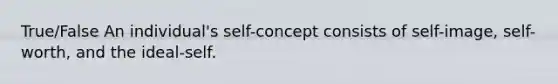 True/False An individual's self-concept consists of self-image, self-worth, and the ideal-self.