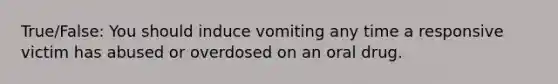 True/False: You should induce vomiting any time a responsive victim has abused or overdosed on an oral drug.