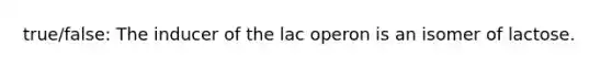 true/false: The inducer of the lac operon is an isomer of lactose.