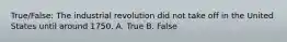 True/False: The industrial revolution did not take off in the United States until around 1750. A. True B. False