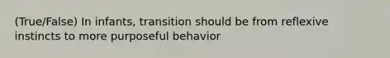 (True/False) In infants, transition should be from reflexive instincts to more purposeful behavior