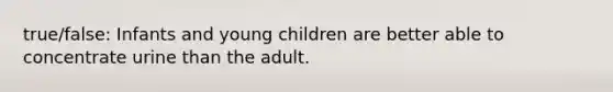 true/false: Infants and young children are better able to concentrate urine than the adult.