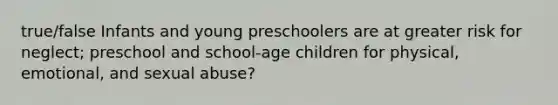 true/false Infants and young preschoolers are at greater risk for neglect; preschool and school-age children for physical, emotional, and sexual abuse?