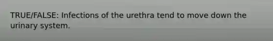 TRUE/FALSE: Infections of the urethra tend to move down the urinary system.