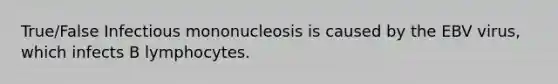 True/False Infectious mononucleosis is caused by the EBV virus, which infects B lymphocytes.