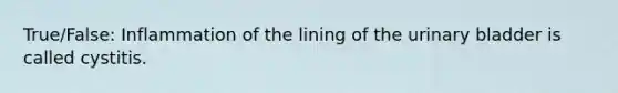 True/False: Inflammation of the lining of the urinary bladder is called cystitis.