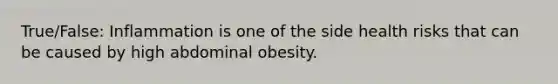 True/False: Inflammation is one of the side health risks that can be caused by high abdominal obesity.