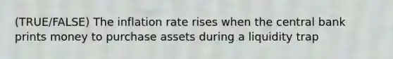 (TRUE/FALSE) The inflation rate rises when the central bank prints money to purchase assets during a liquidity trap