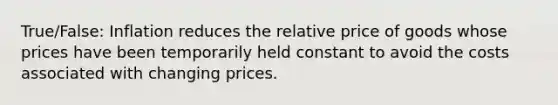 True/False: Inflation reduces the relative price of goods whose prices have been temporarily held constant to avoid the costs associated with changing prices.