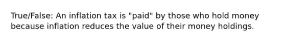 True/False: An inflation tax is "paid" by those who hold money because inflation reduces the value of their money holdings.