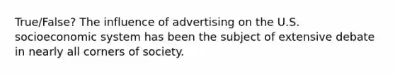 True/False? The influence of advertising on the U.S. socioeconomic system has been the subject of extensive debate in nearly all corners of society.