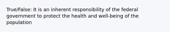 True/False: It is an inherent responsibility of the federal government to protect the health and well-being of the population