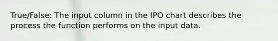 True/False: The input column in the IPO chart describes the process the function performs on the input data.