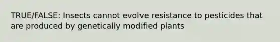 TRUE/FALSE: Insects cannot evolve resistance to pesticides that are produced by genetically modified plants